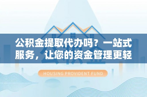 周宁公积金提取代办吗？一站式服务，让您的资金管理更轻松