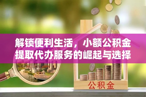 周宁解锁便利生活，小额公积金提取代办服务的崛起与选择