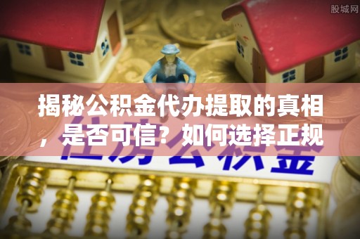 周宁揭秘公积金代办提取的真相，是否可信？如何选择正规服务？