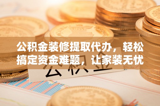 周宁公积金装修提取代办，轻松搞定资金难题，让家装无忧