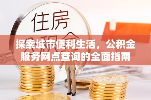 周宁探索城市便利生活，公积金服务网点查询的全面指南