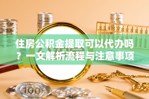 周宁住房公积金提取可以代办吗？一文解析流程与注意事项