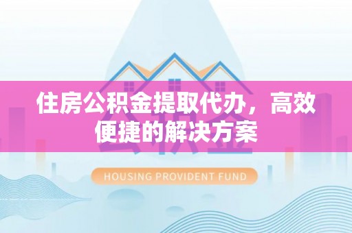 周宁住房公积金提取代办，高效便捷的解决方案