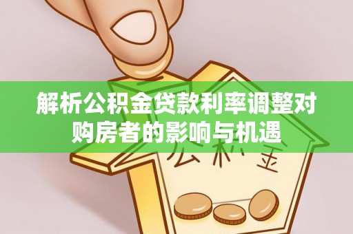 周宁解析公积金贷款利率调整对购房者的影响与机遇