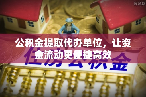 周宁公积金提取代办单位，让资金流动更便捷高效
