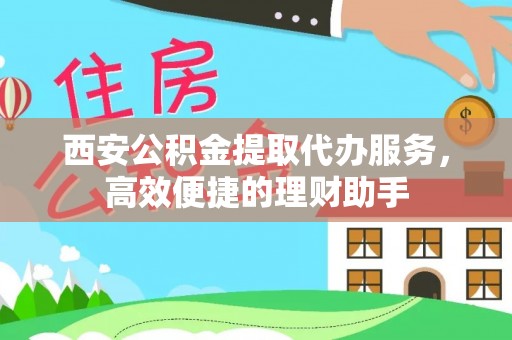 周宁西安公积金提取代办服务，高效便捷的理财助手