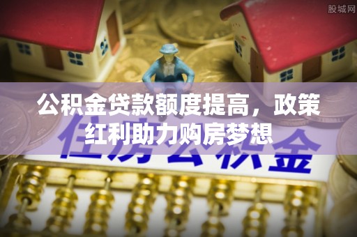 周宁公积金贷款额度提高，政策红利助力购房梦想