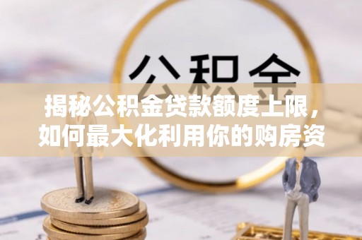 周宁揭秘公积金贷款额度上限，如何最大化利用你的购房资金？