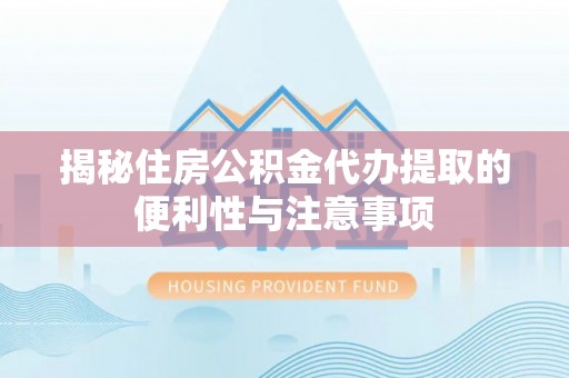 周宁揭秘住房公积金代办提取的便利性与注意事项