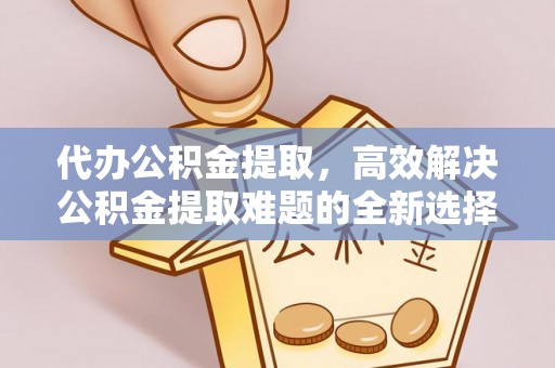 周宁代办公积金提取，高效解决公积金提取难题的全新选择