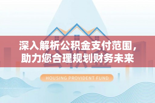 周宁深入解析公积金支付范围，助力您合理规划财务未来