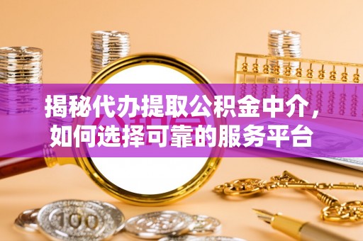 周宁揭秘代办提取公积金中介，如何选择可靠的服务平台