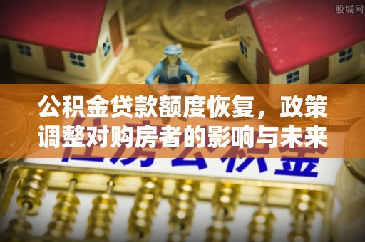 周宁公积金贷款额度恢复，政策调整对购房者的影响与未来展望