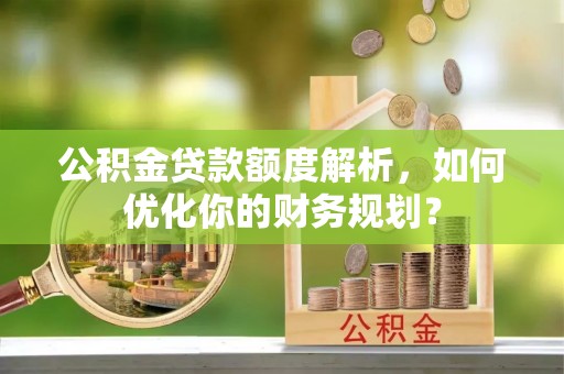 周宁公积金贷款额度解析，如何优化你的财务规划？