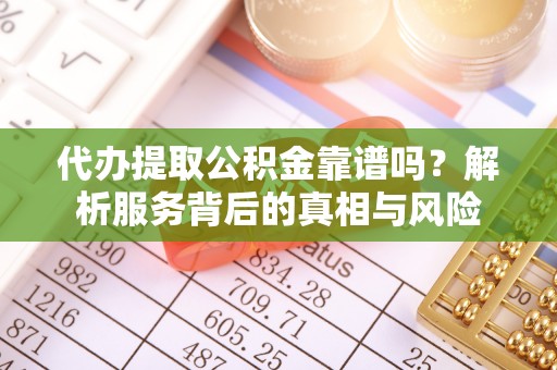 周宁代办提取公积金靠谱吗？解析服务背后的真相与风险