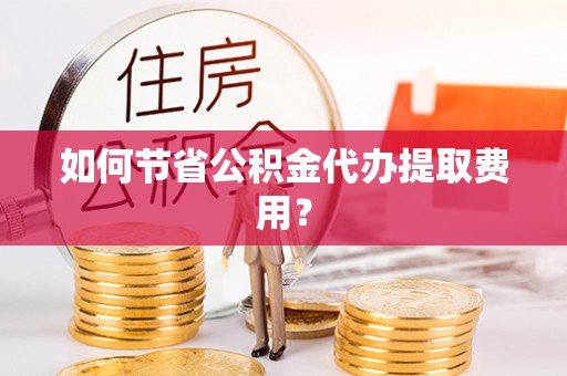 周宁如何节省公积金代办提取费用？