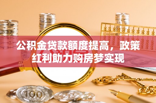 周宁公积金贷款额度提高，政策红利助力购房梦实现