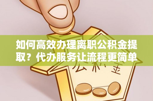周宁如何高效办理离职公积金提取？代办服务让流程更简单