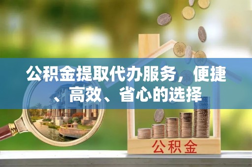 周宁公积金提取代办服务，便捷、高效、省心的选择