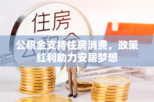 周宁公积金支持住房消费，政策红利助力安居梦想