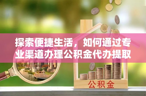 周宁探索便捷生活，如何通过专业渠道办理公积金代办提取业务