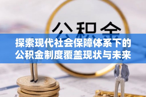 周宁探索现代社会保障体系下的公积金制度覆盖现状与未来发展