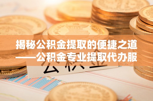 周宁揭秘公积金提取的便捷之道——公积金专业提取代办服务解析