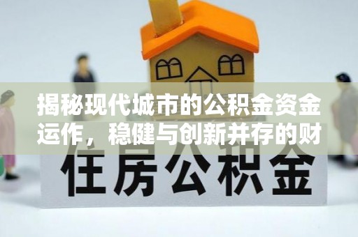 周宁揭秘现代城市的公积金资金运作，稳健与创新并存的财富管理之道
