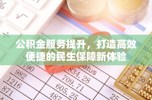 周宁公积金服务提升，打造高效便捷的民生保障新体验