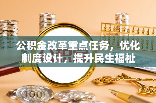 周宁公积金改革重点任务，优化制度设计，提升民生福祉