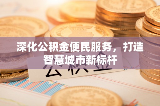 周宁深化公积金便民服务，打造智慧城市新标杆