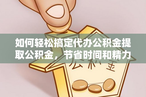 周宁如何轻松搞定代办公积金提取公积金，节省时间和精力的秘密武器