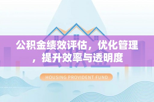 周宁公积金绩效评估，优化管理，提升效率与透明度