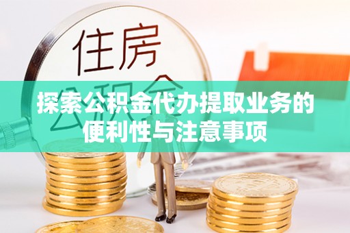 周宁探索公积金代办提取业务的便利性与注意事项
