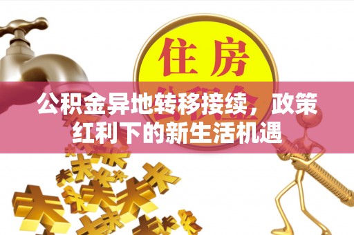 周宁公积金异地转移接续，政策红利下的新生活机遇