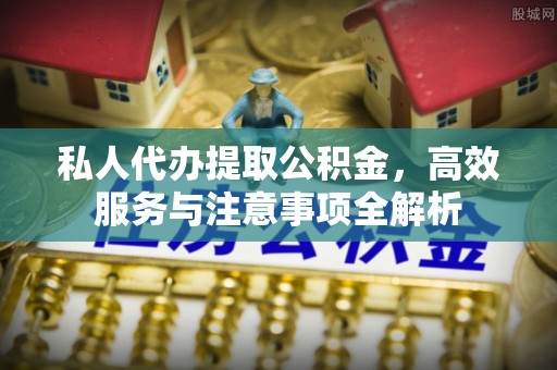 周宁私人代办提取公积金，高效服务与注意事项全解析