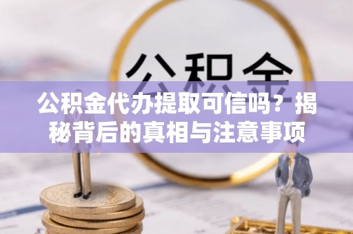周宁公积金代办提取可信吗？揭秘背后的真相与注意事项