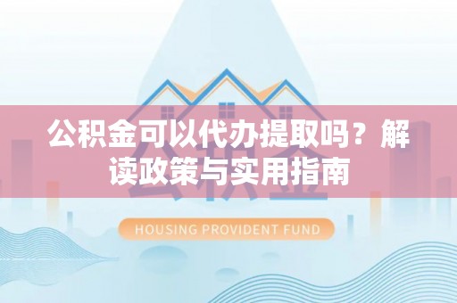 周宁公积金可以代办提取吗？解读政策与实用指南