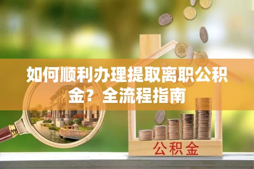 周宁如何顺利办理提取离职公积金？全流程指南