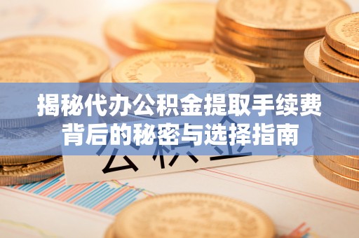 周宁揭秘代办公积金提取手续费背后的秘密与选择指南