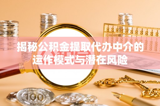 周宁揭秘公积金提取代办中介的运作模式与潜在风险