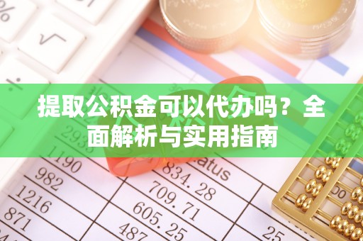周宁提取公积金可以代办吗？全面解析与实用指南