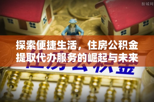 周宁探索便捷生活，住房公积金提取代办服务的崛起与未来趋势