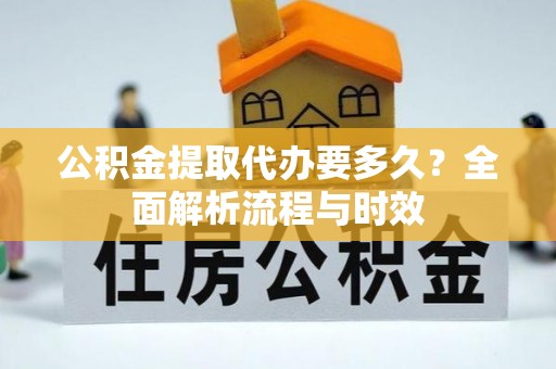 周宁公积金提取代办要多久？全面解析流程与时效