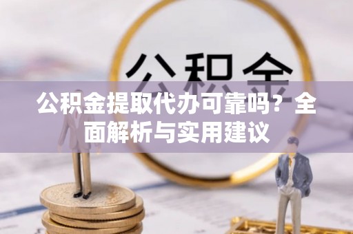 周宁公积金提取代办可靠吗？全面解析与实用建议