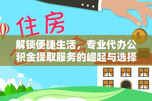 周宁解锁便捷生活，专业代办公积金提取服务的崛起与选择