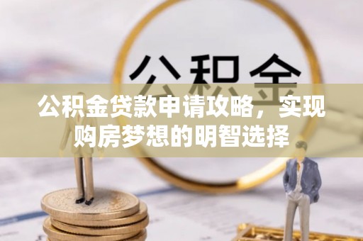 周宁公积金贷款申请攻略，实现购房梦想的明智选择