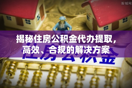 周宁揭秘住房公积金代办提取，高效、合规的解决方案