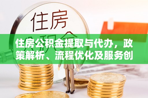 周宁住房公积金提取与代办，政策解析、流程优化及服务创新