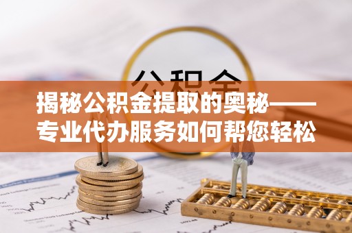 周宁揭秘公积金提取的奥秘——专业代办服务如何帮您轻松搞定